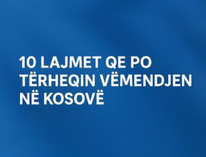 10 Lajmet që Po Tërheqin Vëmendjen në Kosovë – Gusht 2025